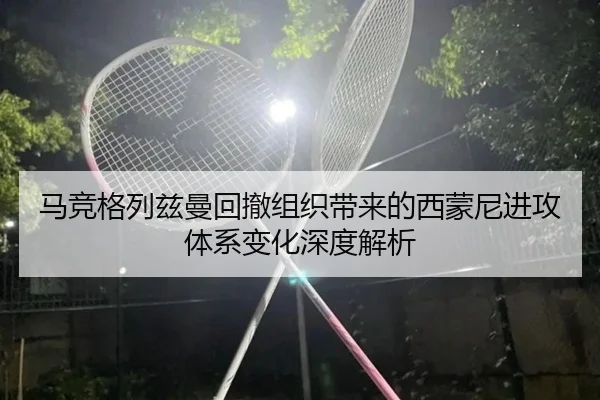 马竞格列兹曼回撤组织带来的西蒙尼进攻体系变化深度解析