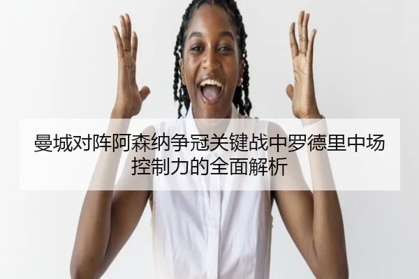 曼城对阵阿森纳争冠关键战中罗德里中场控制力的全面解析
