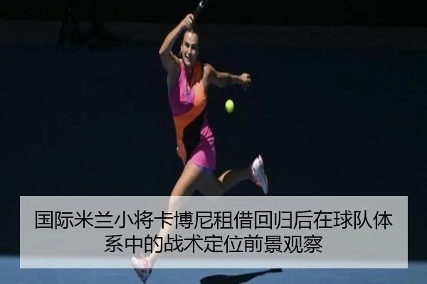 国际米兰小将卡博尼租借回归后在球队体系中的战术定位前景观察