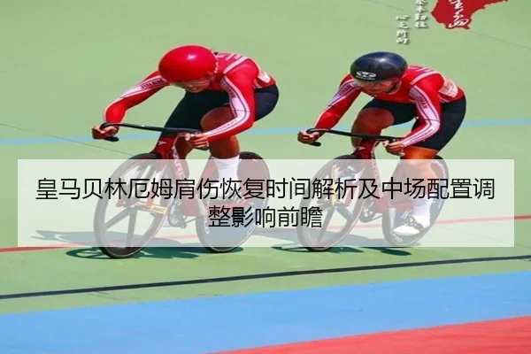 皇马贝林厄姆肩伤恢复时间解析及中场配置调整影响前瞻