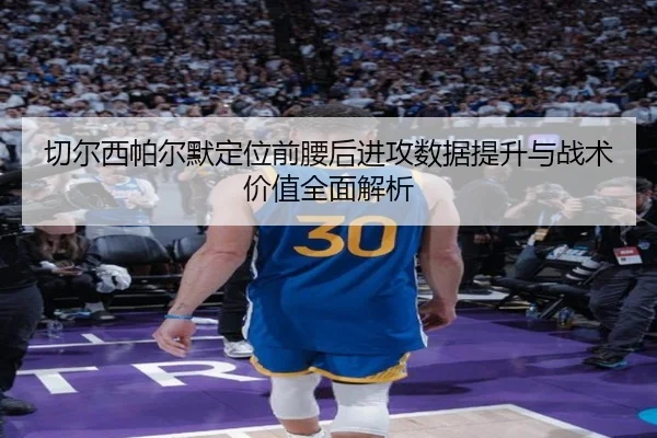 切尔西帕尔默定位前腰后进攻数据提升与战术价值全面解析